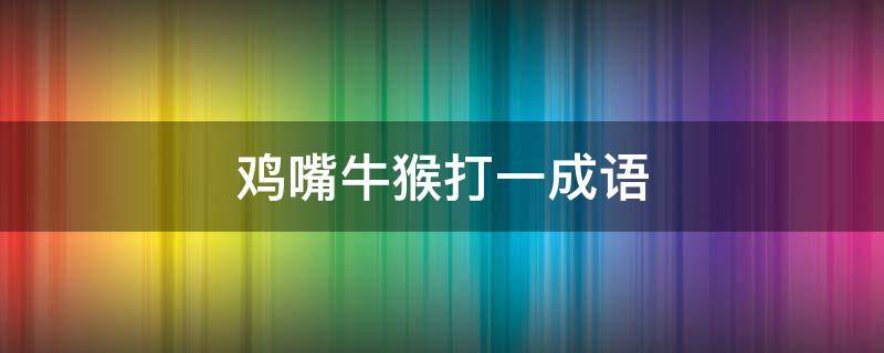 鸡嘴牛猴打一成语_谜底解释成语典故