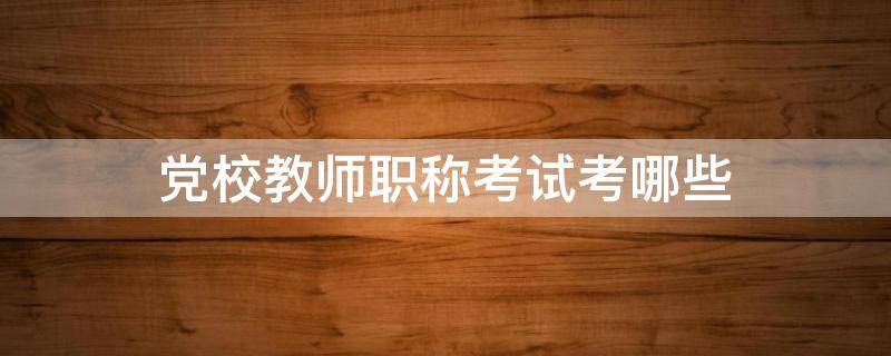 业余党校考试到底考什么_党校结业考试都有什么题目