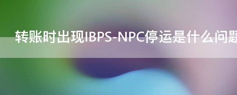 转账时出现IBPS-NPC停运是什么问题_什么时间银行不能转账