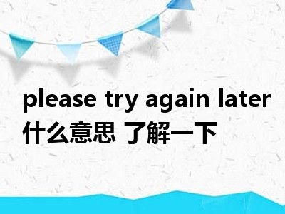 please try again later什么意思_please的意思