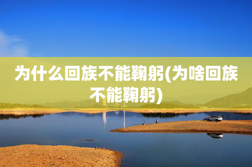 回族为什么不能鞠躬_社会背景现实意义是什么