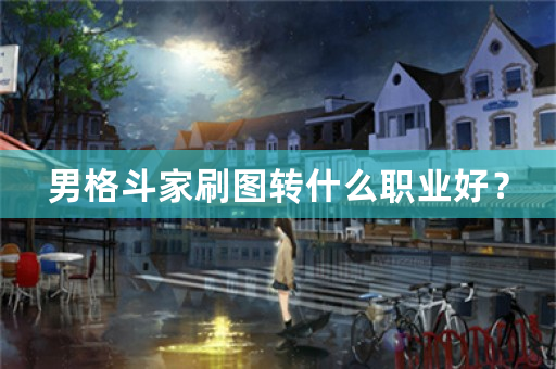 男格斗刷图转什么好_适合男格斗家转职的职业