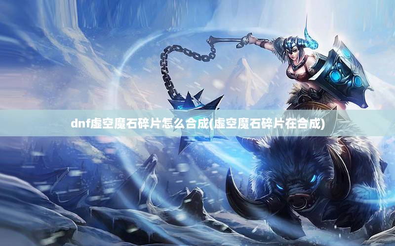 虚空魔石碎片怎么合成，dnf虚空魔石的合成方法