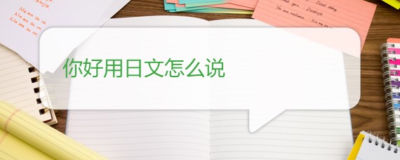 你好用日语怎么说？问候寒暄的时候常见表达有哪些？