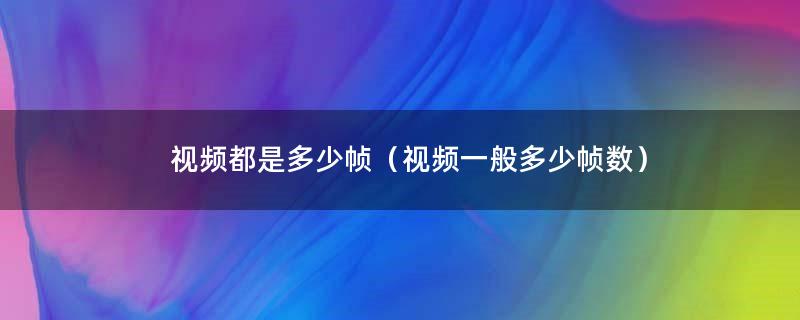 每秒帧数 一般的视频文件的帧频是多少？视频都是多少帧的?