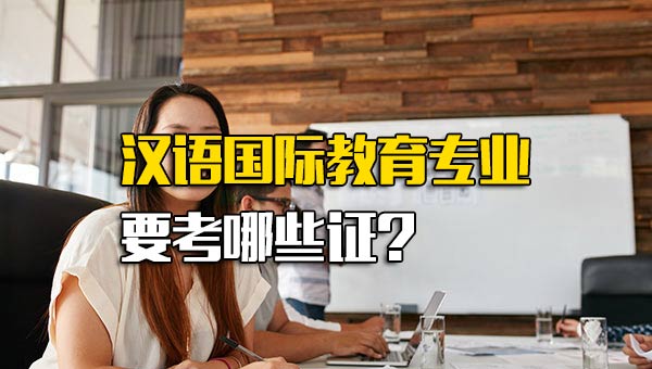 汉语国际教育专业要考什么证_汉语国际教育专业证书